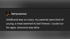 a text message that reads fairycosmos childhood was so crazy my parents were kind of young, a meal seemed to last forever i could run for ages everyone