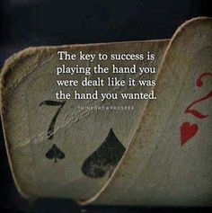 the key to success is playing the hand you were dead like it was the hand you wanted