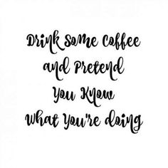 the words drink some coffee and pretend you know what you're doing