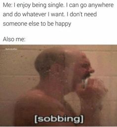 a man brushing his teeth in front of a shower with the caption saying, me i enjoy being single i can go anywhere and do whatever i want i don't need someone else to be happy also also also also also