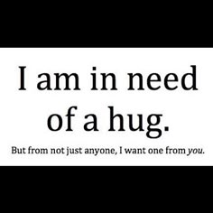 i am in need of a hug but from not just anyone, i want one from you