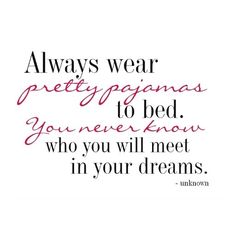 a quote that says, always wear pretty pajamas to bed you never know who you will meet in your dreams