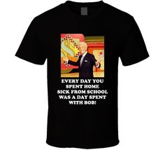 a black t - shirt with the quote every day you spent home sick from school was a day spent with bob