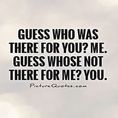 a quote that says guess who was there for you? me guess whose not there for me?