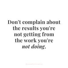 a quote that says don't complain about the results you're not getting from the work you're not doing