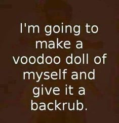 i'm going to make a voodoo doll of my self and give it a backrub