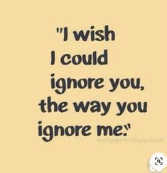 a quote that says i wish i could ignore you, the way you ignore me