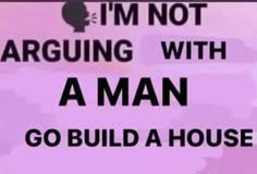 a sign that says i'm not arguing with a man go build a house