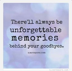 there'll always be unforgettable memories behind your goodbyes