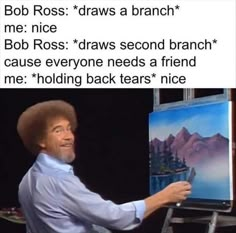 bob ross draws a branch me nice bob ross draws second branch cause everyone needs a friend me holding back tears nice