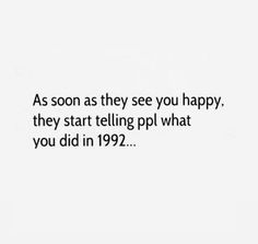 the quote as soon as they see you happy, they start telling pol what you did in 1932