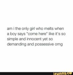 a white background with the words, i am the only girl who melts when a boy says'come here like it's so simple and innocent yet