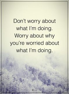 the words don't worry about what i'm doing, worry about why you're worried about what i'm doing