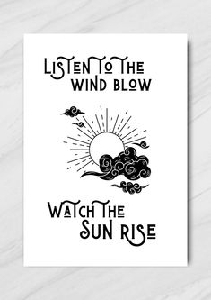 a white poster with the words listen to the wind blow, watch the sun rise