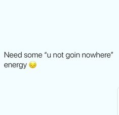 the text reads, need some'u not gon'nowhere energy with an emoticive smiley face