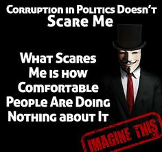 Corruption in Politics Doesn't Scare Me. What Scares Me is how comfortable people are doing... - "Sometimes you have to know the worst of it, to make the best of it." ~ Reni  - #EdensCorner #Imagine This #IsItHealthy #HerdInstinct #CrowdPsychology #MediaInfluence #MediaPropaganda #MediaBrainwashing #GovernmentCorruption  #CorruptLobbyists Media Influence, Paradigm Shift, Create Your Own Website, I Am Scared