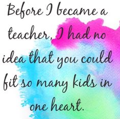 a quote that reads before i become a teacher, i had no idea that you could fit so many kids in one heart