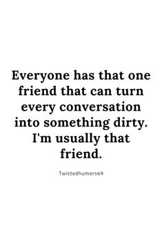 a quote that says everyone has that one friend that can turn every conversation into something dirty i'm usually that friend