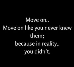 the words move on move on like you never knew them because in reality you didn't