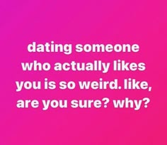 a pink background with the words dating someone who actually likes you is so weird like, are you sure? why?