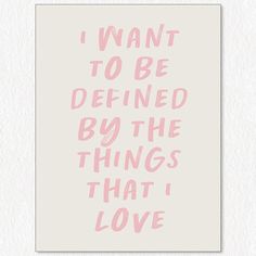 a pink and white print with the words i want to be defined by the things that love