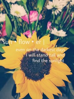 a sunflower in a vase filled with white and pink flowers that reads, sun - flower erl even on the darkest days i will stand tall and find the sunlight