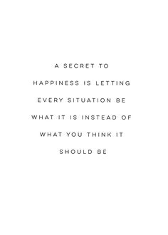 a quote that reads, a secret to happiness is letting every situation be what it is instead of what you think it should be