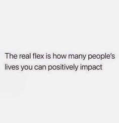 the real flex is how many people's lives you can positively impact