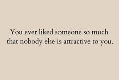 the words you ever liked someone so much that nobody else is attractive to you