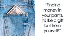 a pair of blue jeans with money sticking out of it's pocket and the words finding money in your pants is like a gift but from yourself