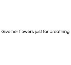 the words give her flowers just for breathing are in black and white letters on a white background