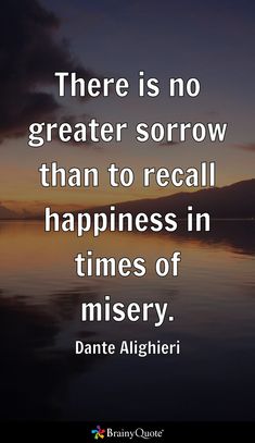 there is no greater sororrow than to recall happiness in times of miserly