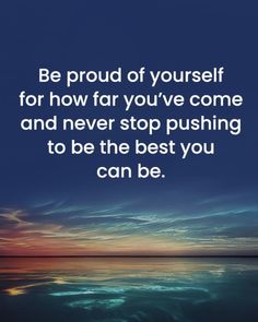 the quote be proud of yourself for how far you've come and never stop pushing to be the best you can be