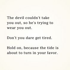 the devil couldn't take you out, so he's trying to wear you out