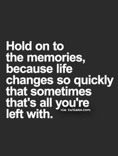 the quote hold on to the memories, because life changes so quickly that sometimes that's all you're left with