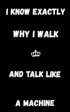 i know exactly why i walk and talk like a machine