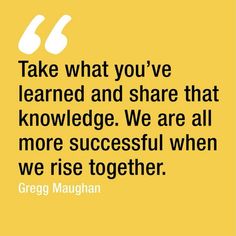 a quote from george maugh that says, take what you've learned and share that knowledge we are all more successful when we rise together