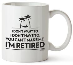 a white coffee mug with the words i don't want to, i don't have to you can't make me i'm retired