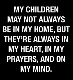 a black and white quote with the words my children may not always be in my home, but they're always in my heart, in my prayer, and on my