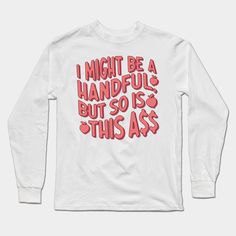 I Might Be A Handful, But So Is This A$$ Funny Quote gift -- Choose from our vast selection of Long Sleeve T-Shirts to match with your favorite design to make the perfect custom graphic Long Sleeve T-shirt. Pick your favorite: Classic or Premium. Customize your color! For men and women. White Long Sleeve Letter Print T-shirt, White Long Sleeve T-shirt With Letter Print, Long Sleeve T-shirt With White Letter Print, Cricut Craft, Cricut Craft Room, Gift Quotes, Funny Quote, Graphic Long Sleeve, Long Sleeve T Shirts