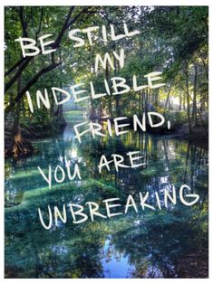 the words be still my indelible friend, you are unbreaking