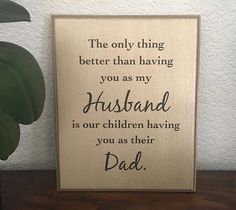 a wooden sign that says, the only thing better than having you as my husband is our children having you as their dad