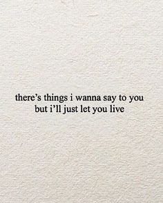 there's things i wanna say to you but i'll just let you live