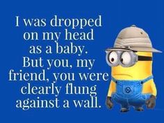 a minion wearing overalls and a hat with the words i was dropped on my head as a baby but you, my friend, you were clearly fling against a wall