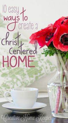 red flowers in a vase next to a cup and saucer on a table with the words 10 easy ways to create a christ centered home