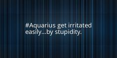 the words aquarius get irritated easily, by stupidly