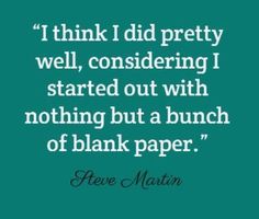 steve martin quote about i think i did pretty well, considering i started out with nothing but a bunch of blank paper