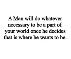 a man will do whatever necessary to be a part of your world once he decides that is where he wants to be