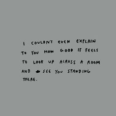 a black and white photo with the words i couldn't even explain to you how good it feels to look up across a room and see you standing there