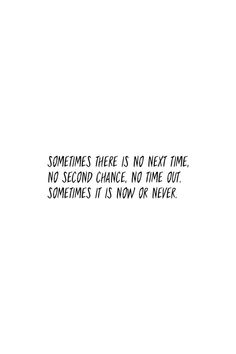 someones there is no next time, no second chance, no time out sometimes it is now or never